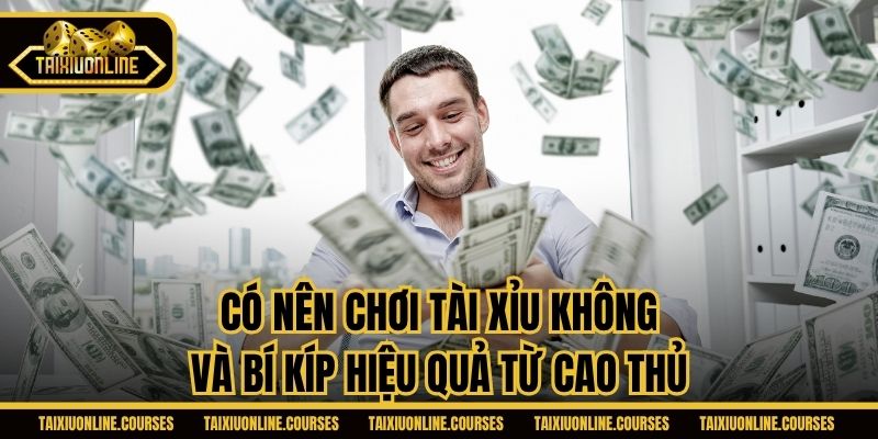 Có nên chơi Tài Xỉu không và bí kíp hiệu quả từ cao thủ