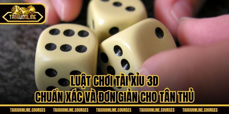 Luật chơi Tài Xỉu 3D chuẩn xác và đơn giản cho tân thủ