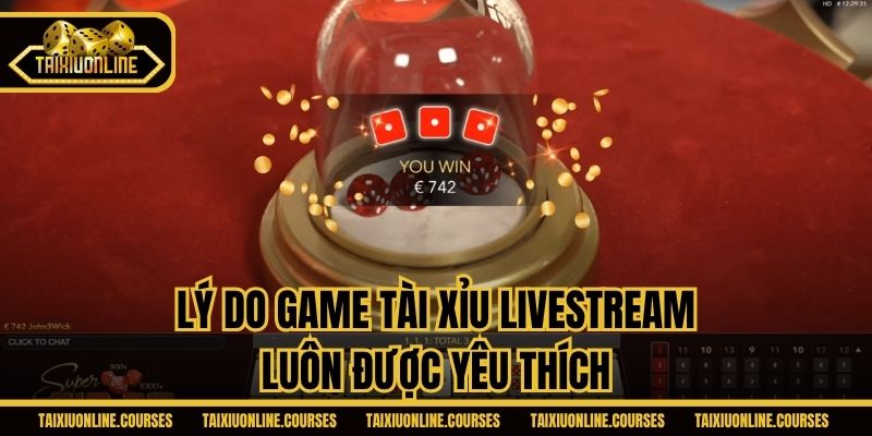 Lý do game Tài xỉu Livestream luôn được yêu thích