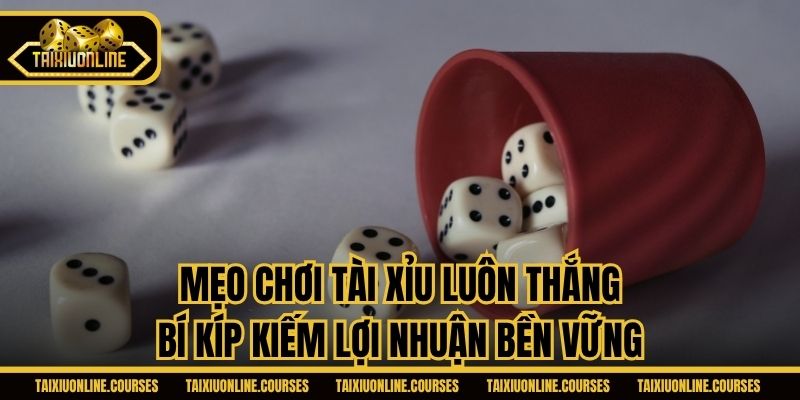 Mẹo Chơi Tài Xỉu Luôn Thắng - Bí Kíp Kiếm Lợi Nhuận Bền Vững