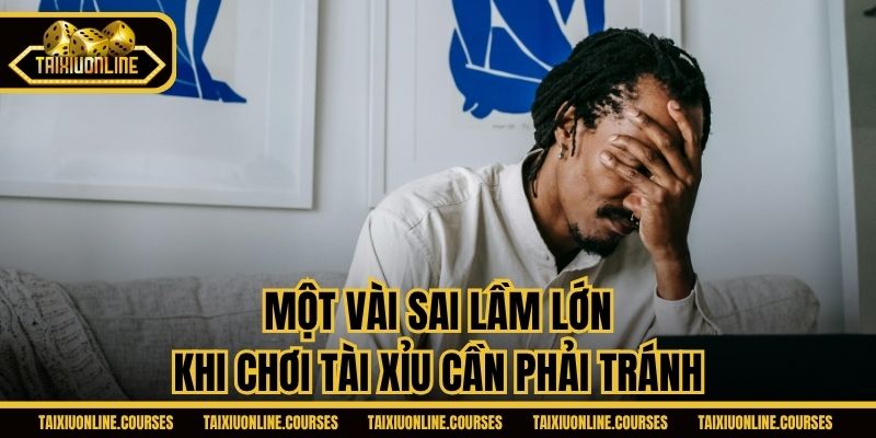 Một vài sai lầm lớn khi chơi Tài Xỉu cần phải tránh