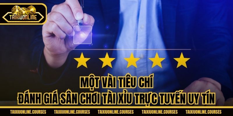 Một vài tiêu chí đánh giá sân chơi Tài Xỉu trực tuyến uy tín
