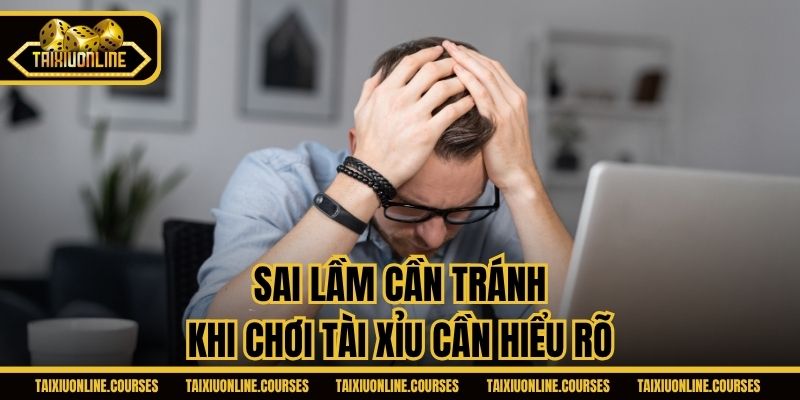 Sai lầm cần tránh khi chơi Tài Xỉu cần hiểu rõ