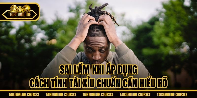 Sai lầm khi áp dụng cách tính tài xỉu chuẩn cần hiểu rõ