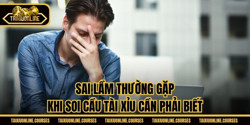 Sai lầm thường gặp khi soi cầu Tài Xỉu cần phải biết