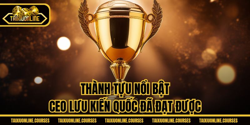 Thành tựu nổi bật CEO Lưu Kiến Quốc đã đạt được