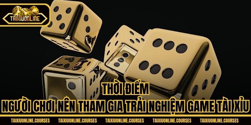 Thời điểm người chơi nên tham gia trải nghiệm game Tài Xỉu