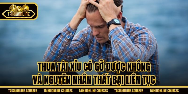 Thua tài xỉu có gỡ được không và nguyên nhân thất bại liên tục