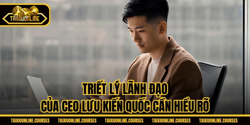 Triết lý lãnh đạo của CEO Lưu Kiến Quốc cần hiểu rõ